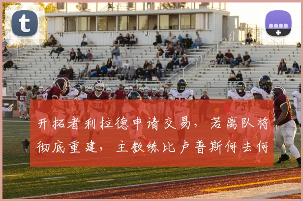 开拓者利拉德申请交易，若离队将彻底重建，主教练比卢普斯何去何从