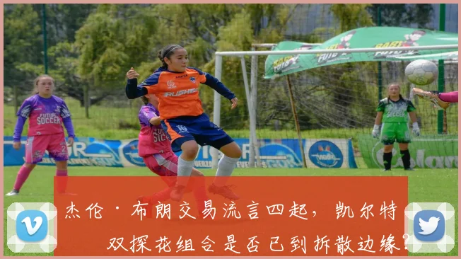 杰伦·布朗交易流言四起,凯尔特人双探花组合是否已到拆散边缘?