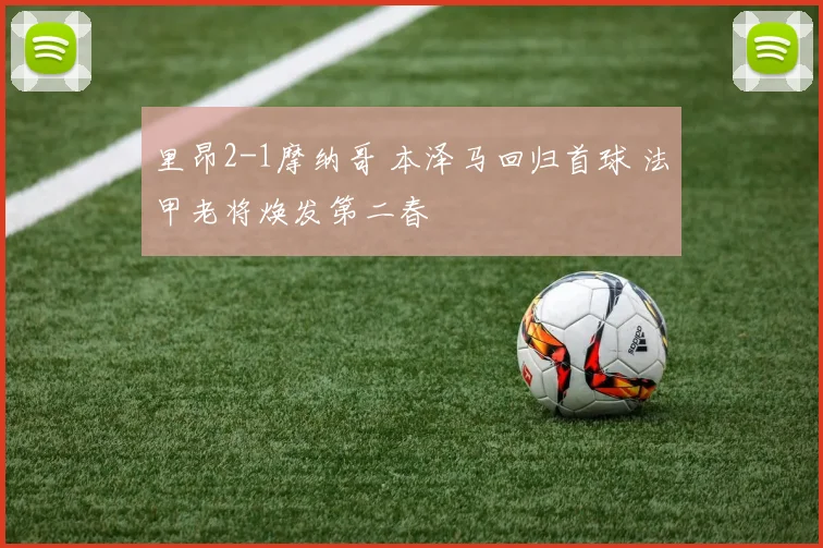 里昂2-1摩纳哥 本泽马回归首球 法甲老将焕发第二春