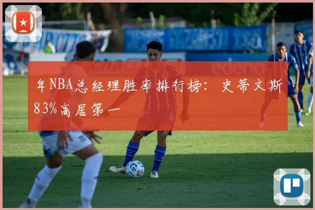 年NBA总经理胜率排行榜：史蒂文斯83%高居第一