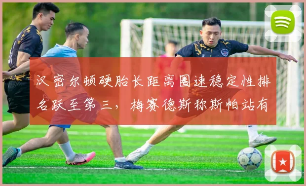 汉密尔顿硬胎长距离圈速稳定性排名跃至第三，梅赛德斯称斯帕站有望重返领奖台