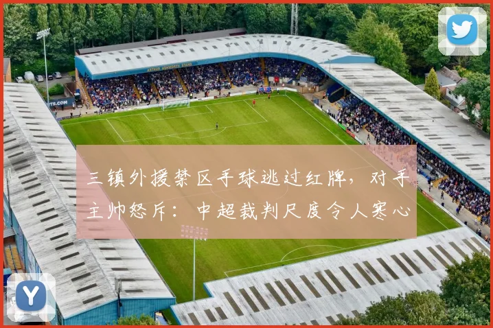三镇外援禁区手球逃过红牌，对手主帅怒斥：中超裁判尺度令人寒心