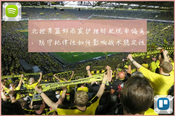 北控男篮邹雨宸护框时犯规率偏高，防守纪律性如何影响战术稳定性？