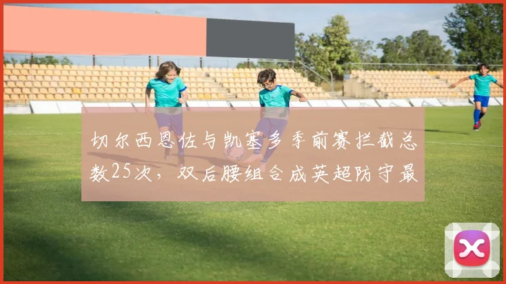 切尔西恩佐与凯塞多季前赛拦截总数25次,双后腰组合成英超防守最强屏障