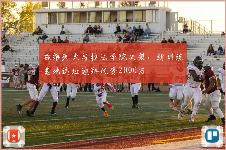 兹维列夫与拉法学院决裂，新训练基地选址迪拜耗资2000万